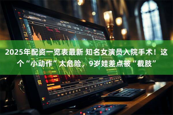 2025年配资一览表最新 知名女演员入院手术！这个“小动作”太危险，9岁娃差点被“截肢”