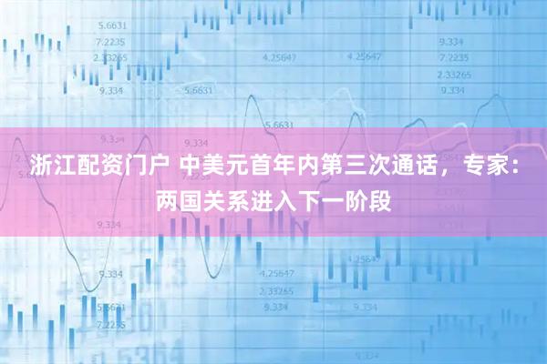 浙江配资门户 中美元首年内第三次通话，专家：两国关系进入下一阶段