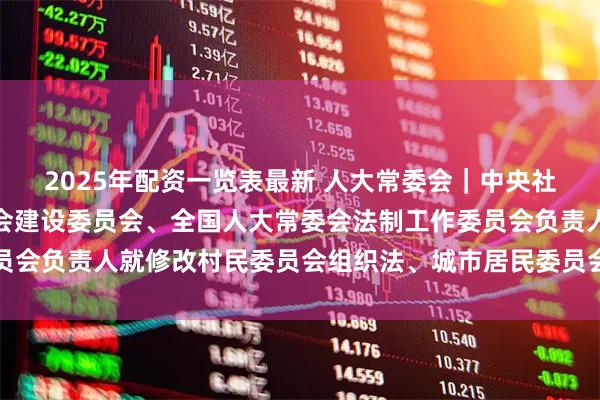 2025年配资一览表最新 人大常委会｜中央社会工作部、全国人大社会建设委员会、全国人大常委会法制工作委员会负责人就修改村民委员会组织法、城市居民委员会组织法答记者问