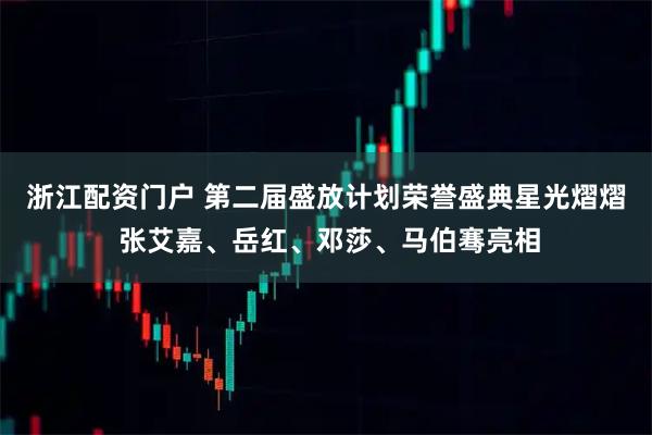 浙江配资门户 第二届盛放计划荣誉盛典星光熠熠 张艾嘉、岳红、邓莎、马伯骞亮相