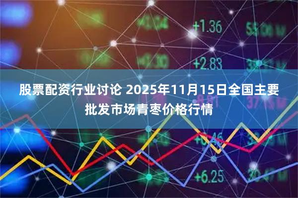 股票配资行业讨论 2025年11月15日全国主要批发市场青枣价格行情