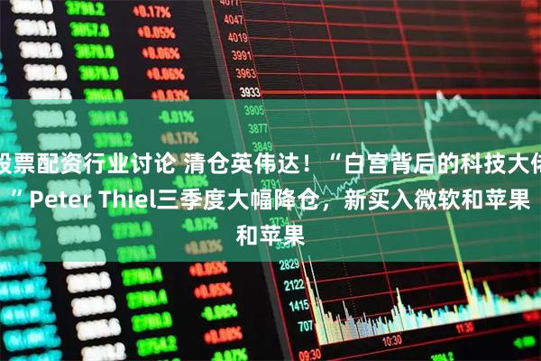 股票配资行业讨论 清仓英伟达！“白宫背后的科技大佬”Peter Thiel三季度大幅降仓，新买入微软和苹果