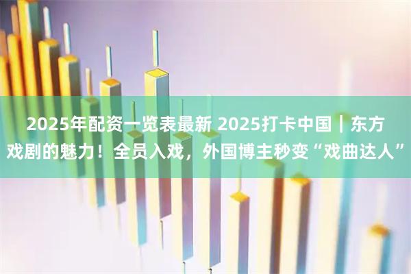 2025年配资一览表最新 2025打卡中国｜东方戏剧的魅力！全员入戏，外国博主秒变“戏曲达人”