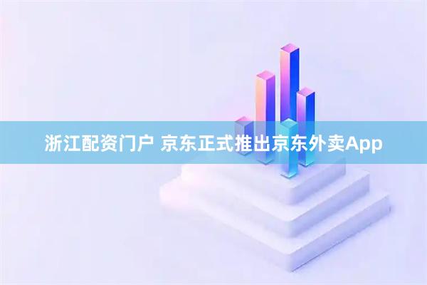 浙江配资门户 京东正式推出京东外卖App