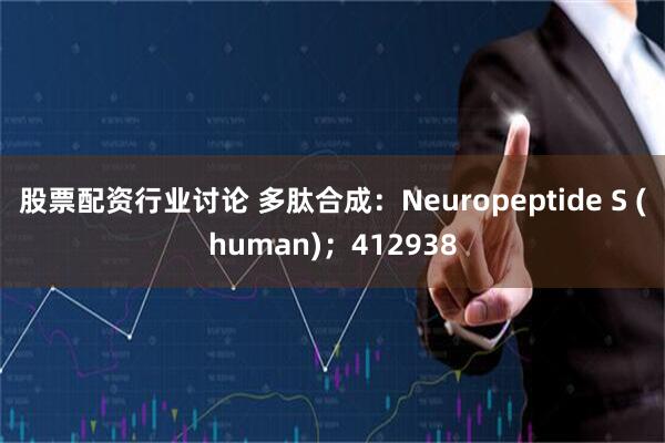 股票配资行业讨论 多肽合成：Neuropeptide S (human)；412938