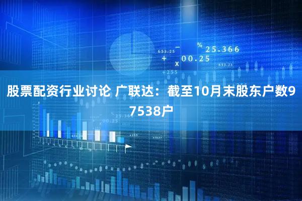 股票配资行业讨论 广联达：截至10月末股东户数97538户