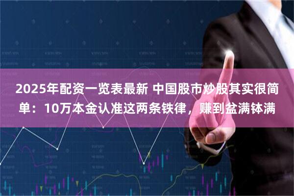 2025年配资一览表最新 中国股市炒股其实很简单：10万本金认准这两条铁律，赚到盆满钵满
