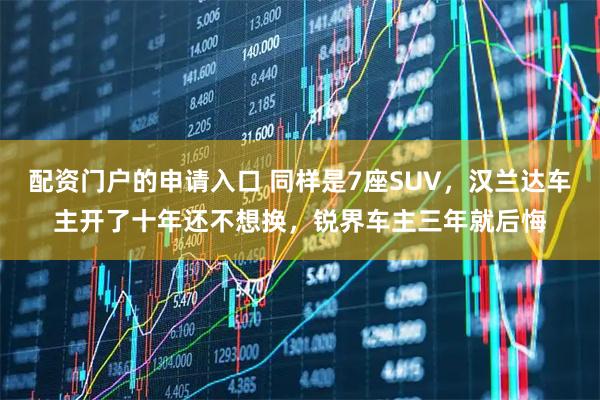 配资门户的申请入口 同样是7座SUV，汉兰达车主开了十年还不想换，锐界车主三年就后悔