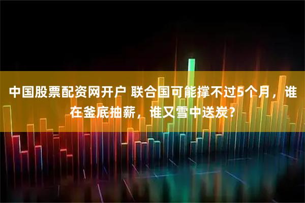 中国股票配资网开户 联合国可能撑不过5个月，谁在釜底抽薪，谁又雪中送炭？