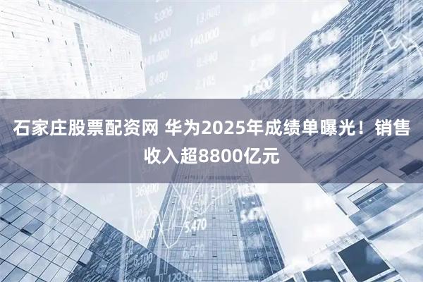 石家庄股票配资网 华为2025年成绩单曝光！销售收入超8800亿元
