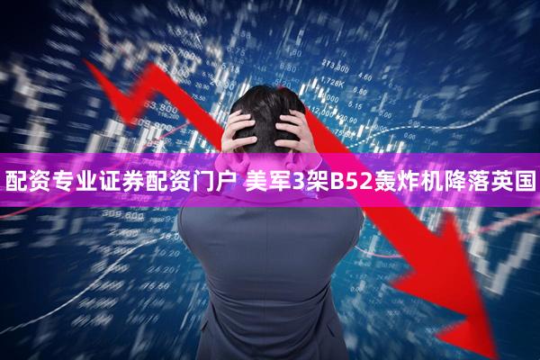 配资专业证券配资门户 美军3架B52轰炸机降落英国