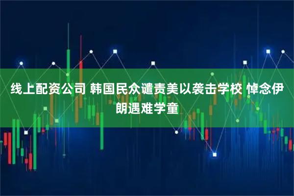 线上配资公司 韩国民众谴责美以袭击学校 悼念伊朗遇难学童