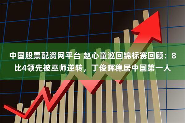 中国股票配资网平台 赵心童巡回锦标赛回顾：8比4领先被巫师逆转，丁俊晖稳居中国第一人