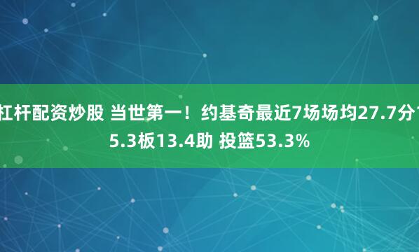 杠杆配资炒股 当世第一！约基奇最近7场场均27.7分15.3板13.4助 投篮53.3%