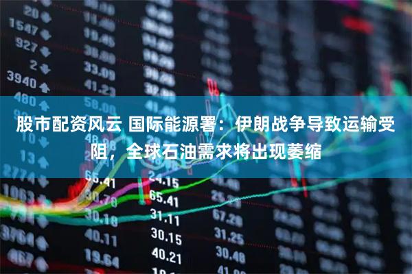 股市配资风云 国际能源署：伊朗战争导致运输受阻，全球石油需求将出现萎缩