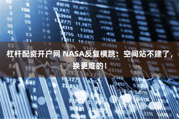 杠杆配资开户网 NASA反复横跳：空间站不建了，换更难的！