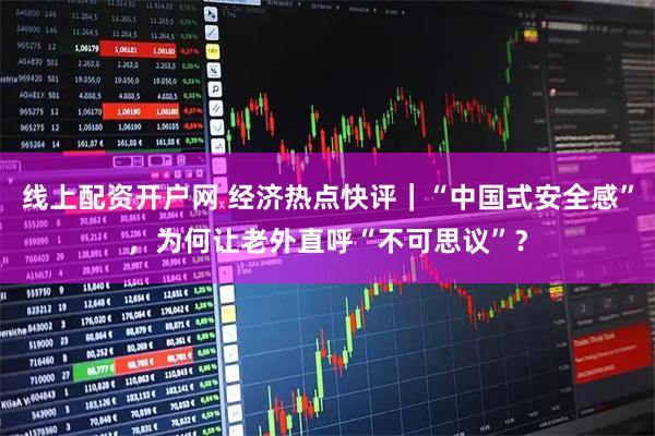 线上配资开户网 经济热点快评｜“中国式安全感”，为何让老外直呼“不可思议”？