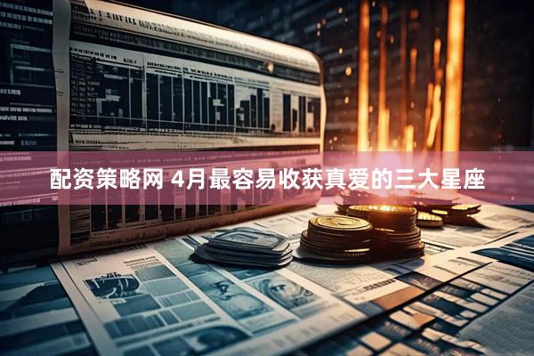 配资策略网 4月最容易收获真爱的三大星座