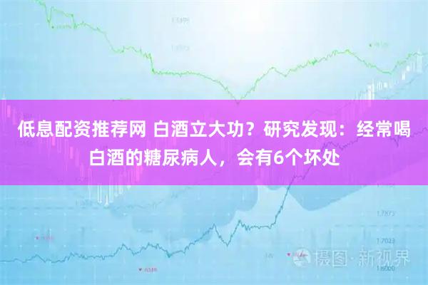 低息配资推荐网 白酒立大功？研究发现：经常喝白酒的糖尿病人，会有6个坏处
