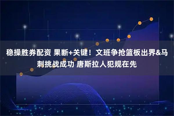 稳操胜券配资 果断+关键！文班争抢篮板出界&马刺挑战成功 唐斯拉人犯规在先