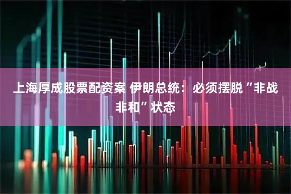 上海厚成股票配资案 伊朗总统：必须摆脱“非战非和”状态