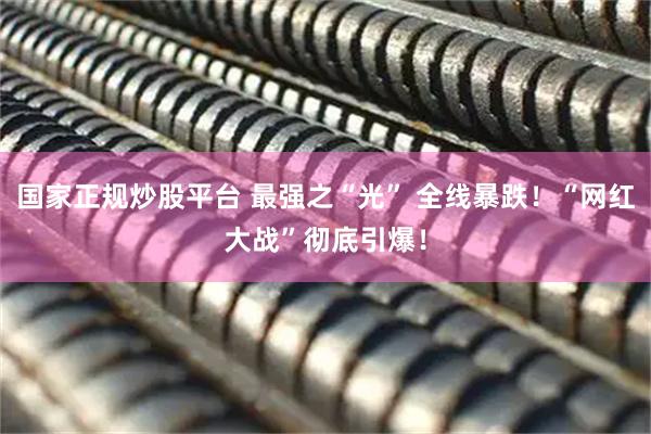 国家正规炒股平台 最强之“光” 全线暴跌！“网红大战”彻底引爆！
