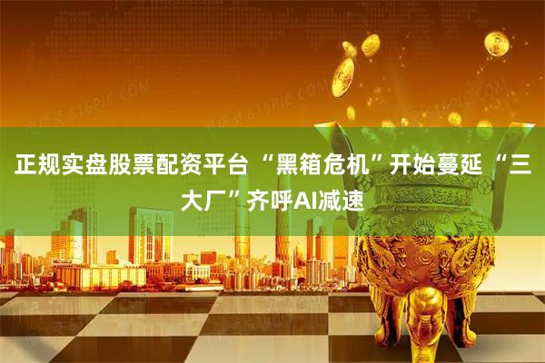 正规实盘股票配资平台 “黑箱危机”开始蔓延 “三大厂”齐呼AI减速