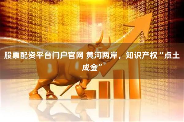 股票配资平台门户官网 黄河两岸，知识产权“点土成金”
