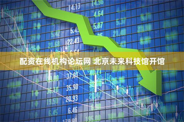 配资在线机构论坛网 北京未来科技馆开馆